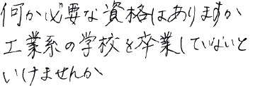 何か必要な資格はありますか　工業系の学校を卒業していないといけませんか